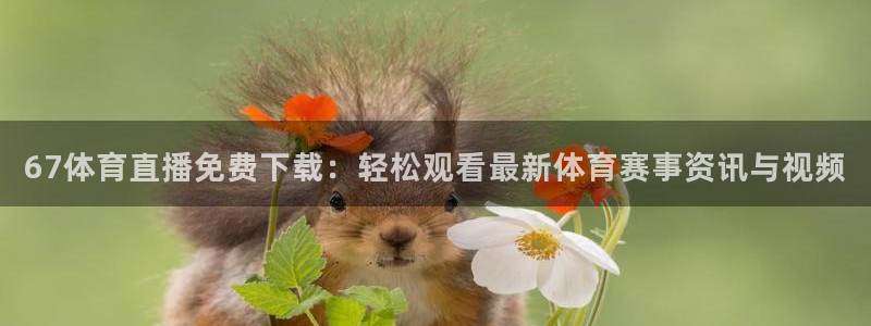 500官方彩票平台：67体育直播免费下载：轻松观看最新体育赛事资讯与视频