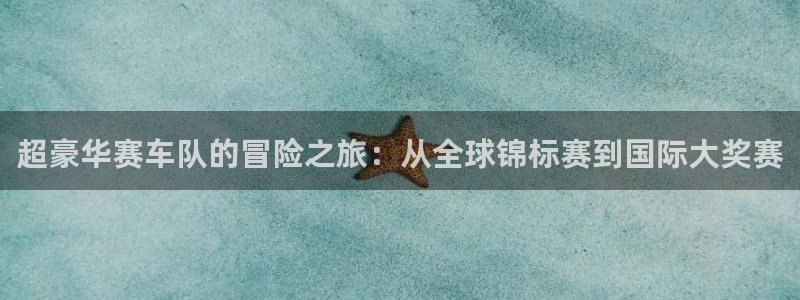 500彩票网,：超豪华赛车队的冒险之旅：从全球锦标赛到国际大奖赛